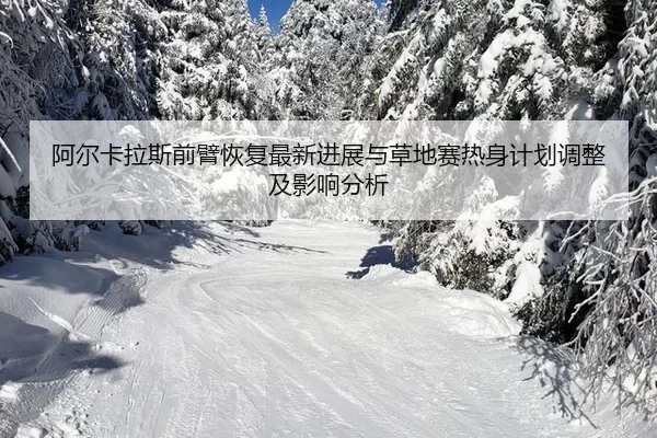 阿尔卡拉斯前臂恢复最新进展与草地赛热身计划调整及影响分析