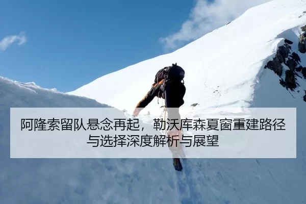 阿隆索留队悬念再起，勒沃库森夏窗重建路径与选择深度解析与展望