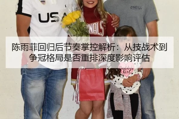 陈雨菲回归后节奏掌控解析：从技战术到争冠格局是否重排深度影响评估