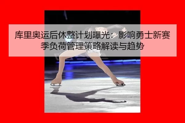 库里奥运后休整计划曝光：影响勇士新赛季负荷管理策略解读与趋势