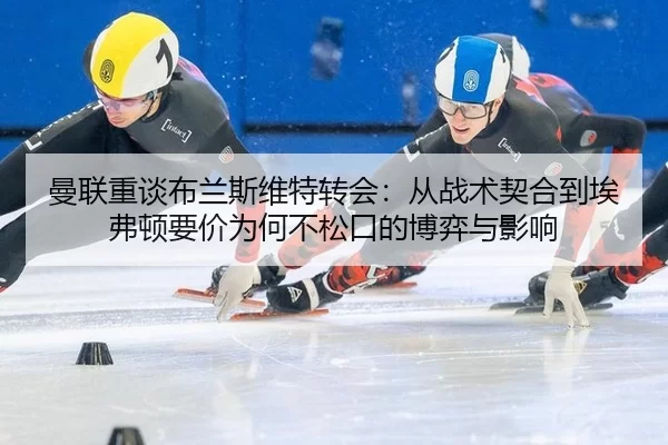 曼联重谈布兰斯维特转会：从战术契合到埃弗顿要价为何不松口的博弈与影响