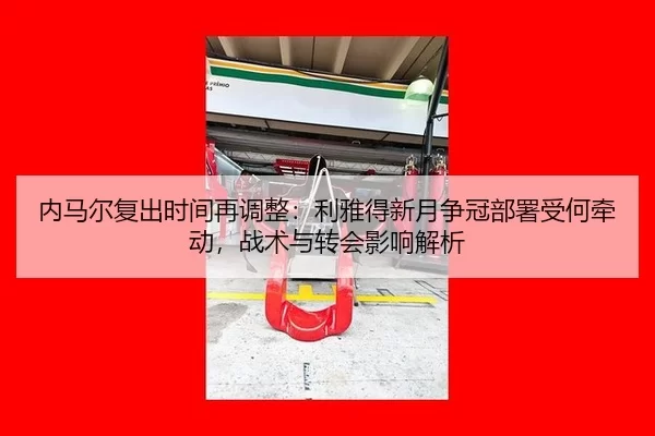 内马尔复出时间再调整：利雅得新月争冠部署受何牵动，战术与转会影响解析