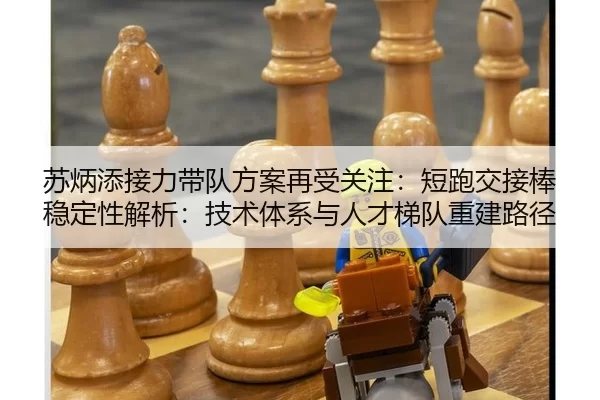 苏炳添接力带队方案再受关注：短跑交接棒稳定性解析：技术体系与人才梯队重建路径
