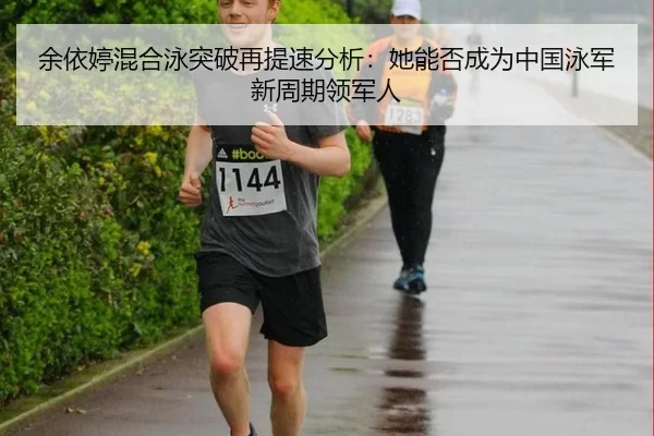 余依婷混合泳突破再提速分析：她能否成为中国泳军新周期领军人
