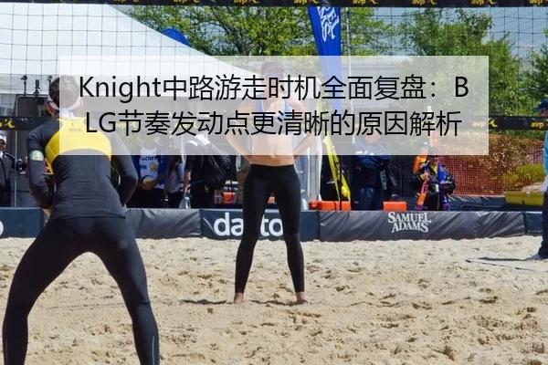 Knight中路游走时机全面复盘：BLG节奏发动点更清晰的原因解析