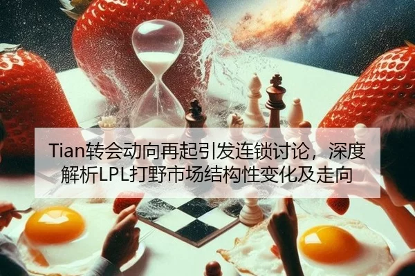 Tian转会动向再起引发连锁讨论，深度解析LPL打野市场结构性变化及走向