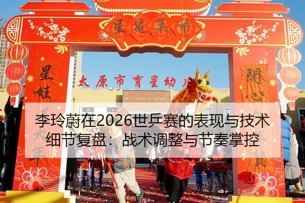 李玲蔚在2026世乒赛的表现与技术细节复盘：战术调整与节奏掌控