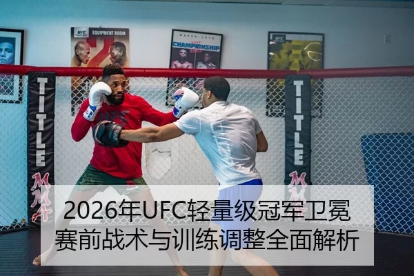 2026年UFC轻量级冠军卫冕赛前战术与训练调整全面解析