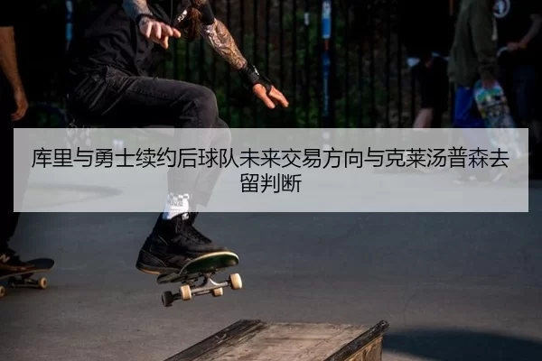 库里与勇士续约后球队未来交易方向与克莱汤普森去留判断