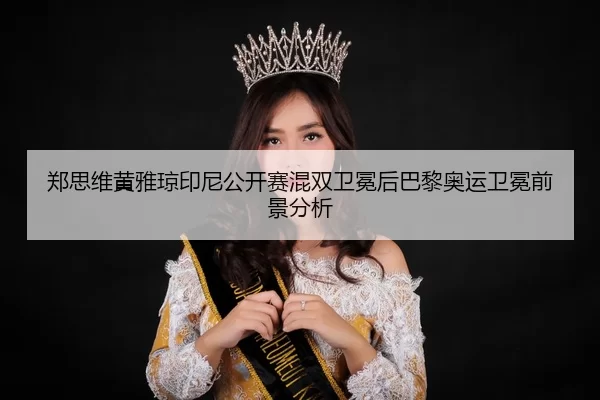 郑思维黄雅琼印尼公开赛混双卫冕后巴黎奥运卫冕前景分析